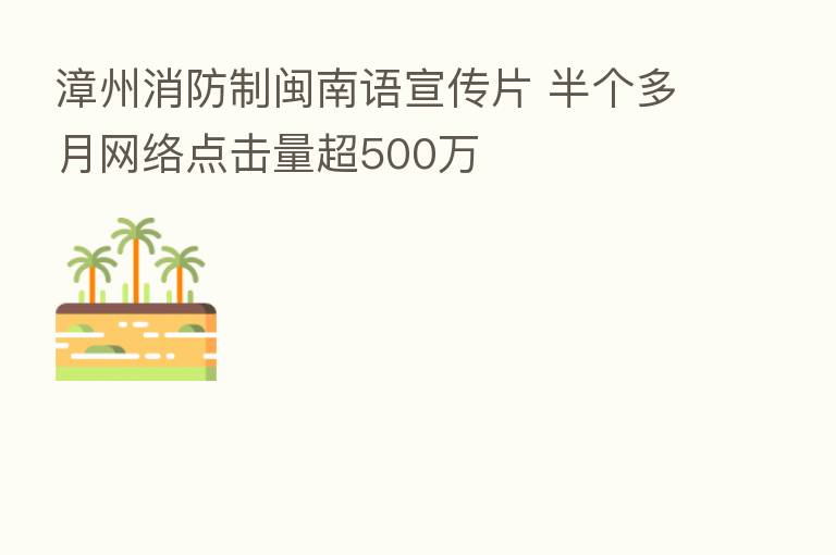 漳州消防制闽南语宣传片 半个多月网络点击量超500万
