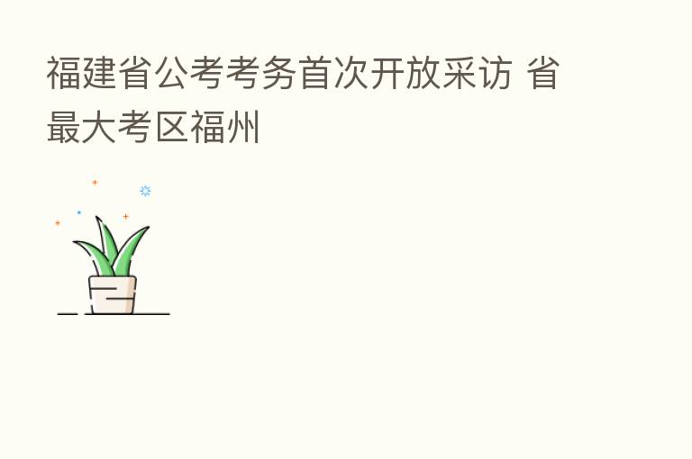 福建省公考考务首次开放采访 省 大考区福州