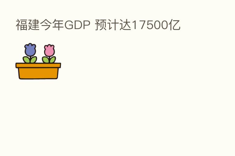 福建今年GDP 预计达17500亿