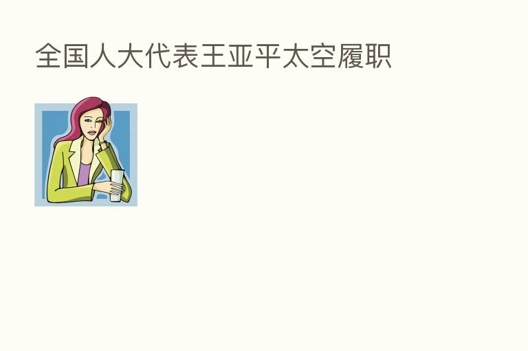 全国人大代表王亚平太空履职