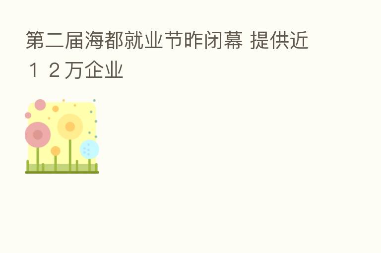    二届海都就业节昨闭幕 提供近１２万企业