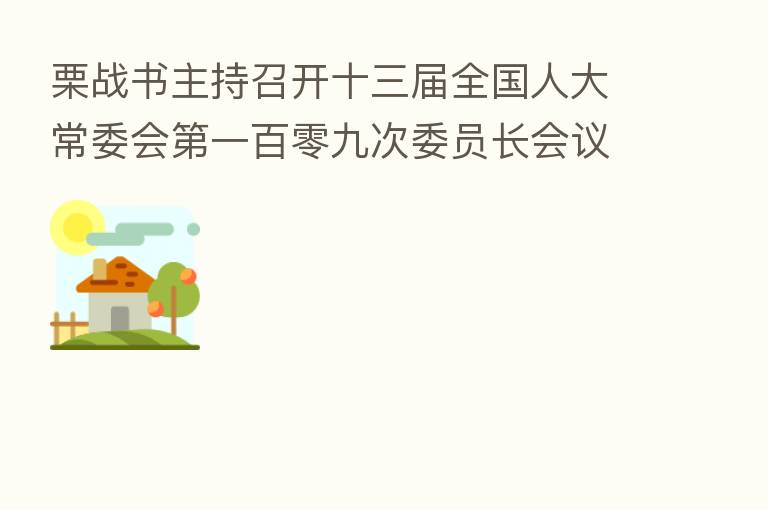 栗战书主持召开十三届全国人大常委会 一百零九次委员长会议