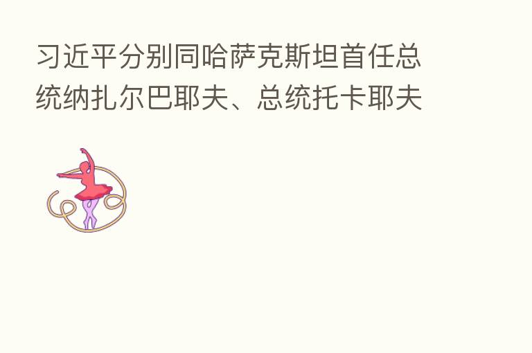 分别同哈萨克斯坦首任总统纳扎尔巴耶夫、总统托卡耶夫就中哈建交30周年互致贺电