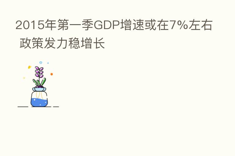 2015年 一季GDP增速或在7%左右 政策发力稳增长