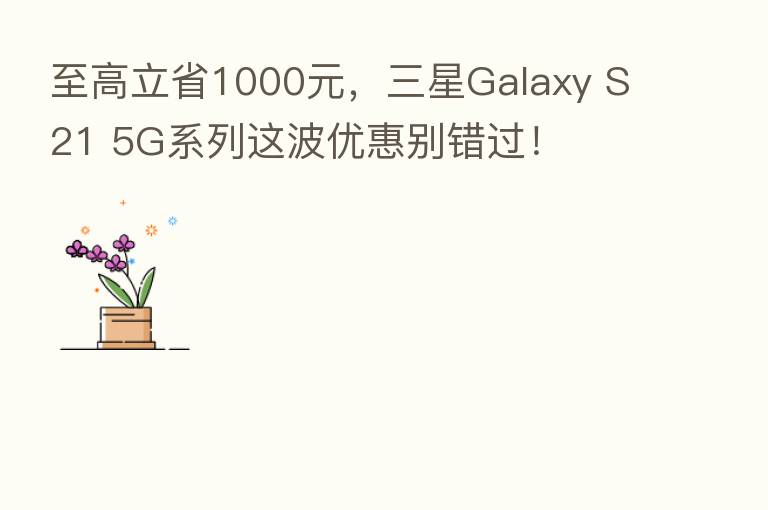 至高立省1000元,三星Galaxy S21 5G系列这波优惠别错过!