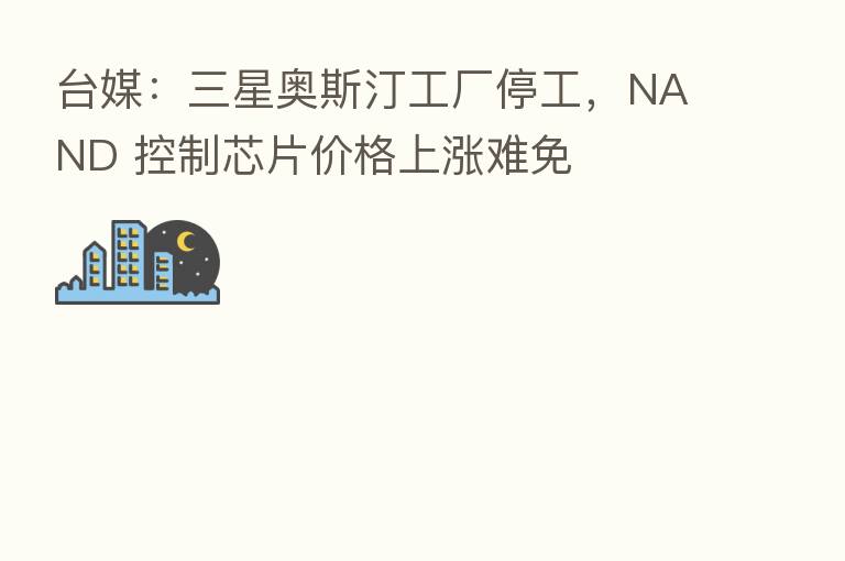 台媒:三星奥斯汀工厂停工,NAND 控制芯片价格上涨难免