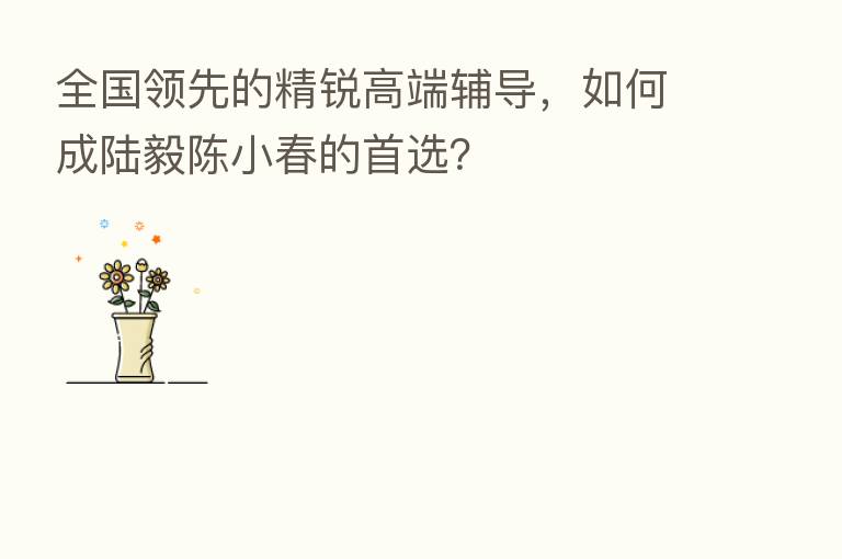 全国领先的精锐高端辅导,如何成陆毅陈小春的首选?
