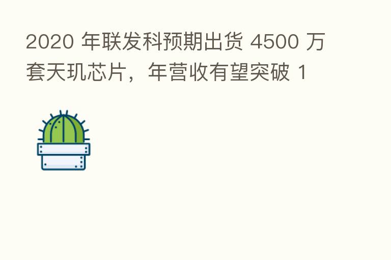 2020 年联发科预期出货 4500 万套天玑芯片,年营收有望突破 100 亿美元