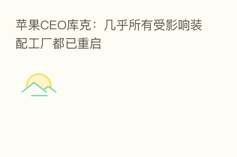 苹果CEO库克:几乎所有受影响装配工厂都已重启