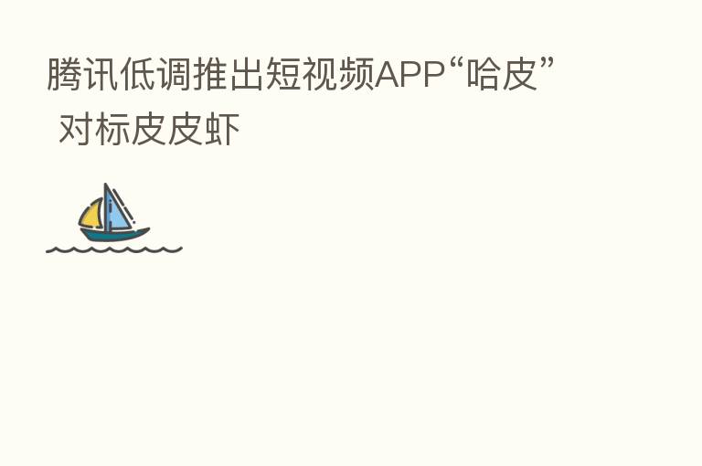 腾讯低调推出短视频APP“哈皮” 对标皮皮虾