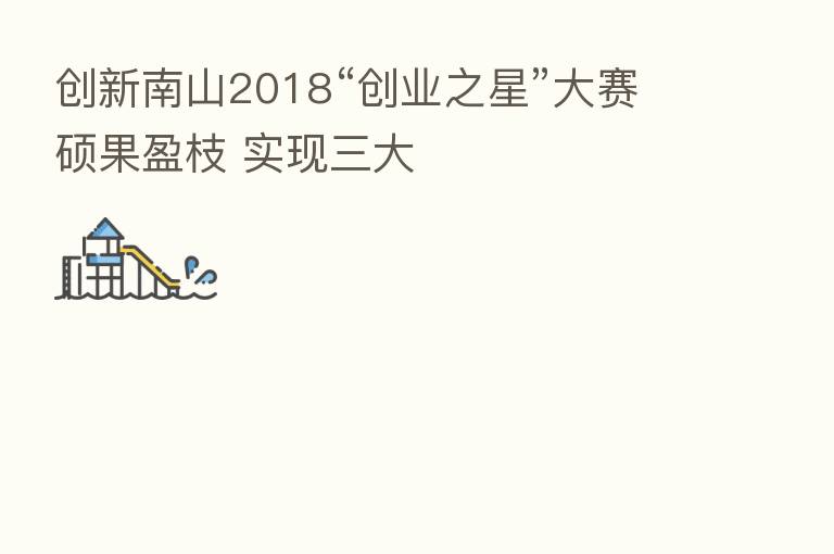创新南山2018“创业之星”大赛硕果盈枝 实现三大