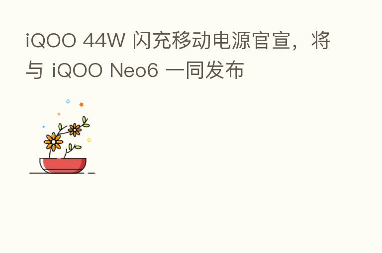 iQOO 44W 闪充移动电源官宣,将与 iQOO Neo6 一同发布