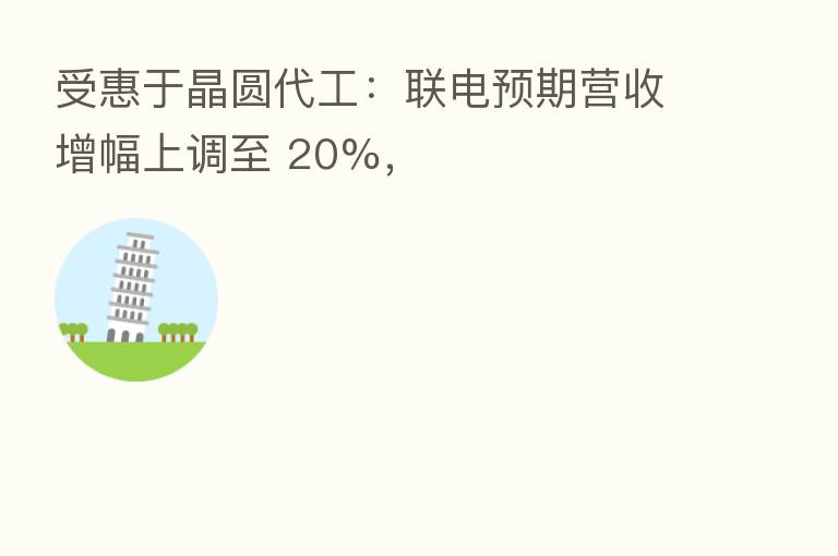受惠于晶圆代工:联电预期营收增幅上调至 20%,