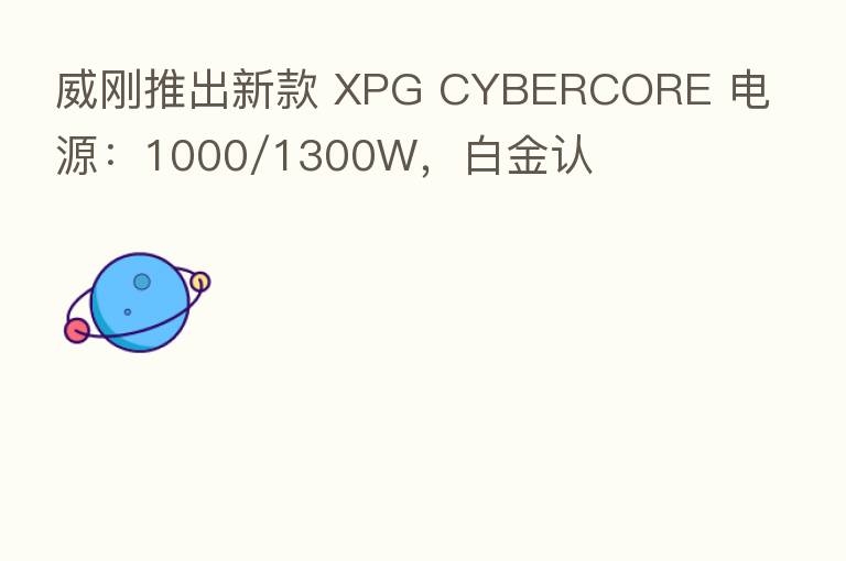 威刚推出新款 XPG CYBERCORE 电源：1000/1300W，白金认