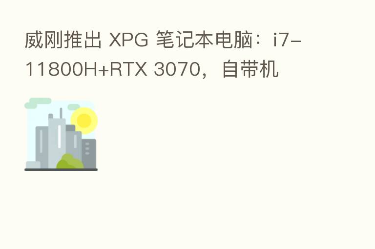 威刚推出 XPG 笔记本电脑：i7-11800H+RTX 3070，自带机