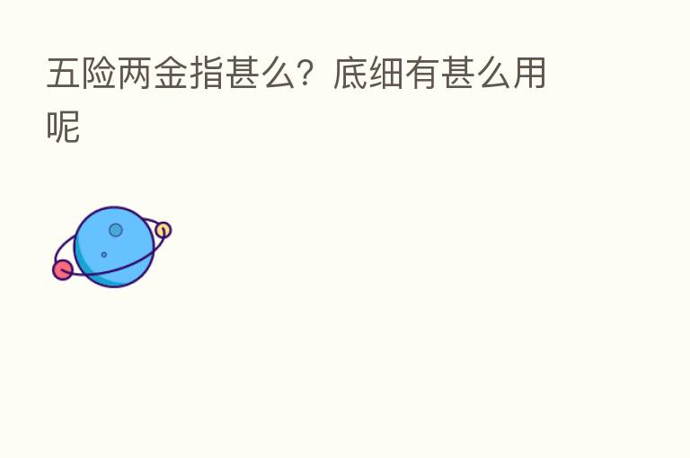 五险两金指甚么?底细有甚么用呢