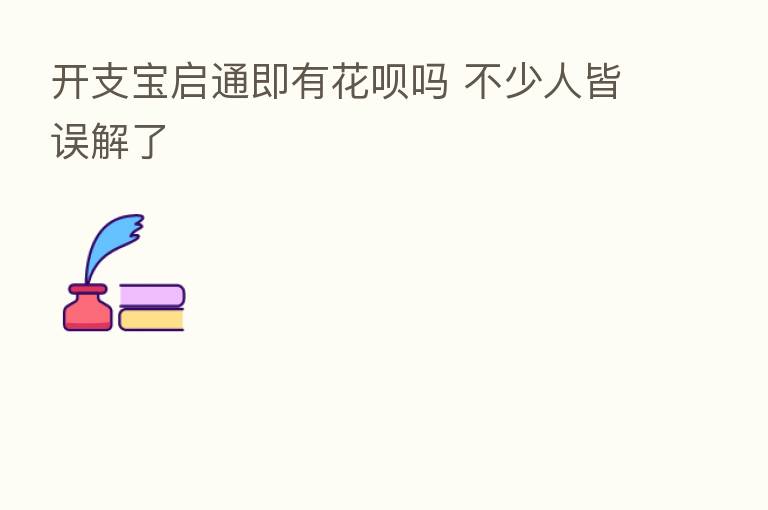开支宝启通即有花呗吗 不少人皆误解了