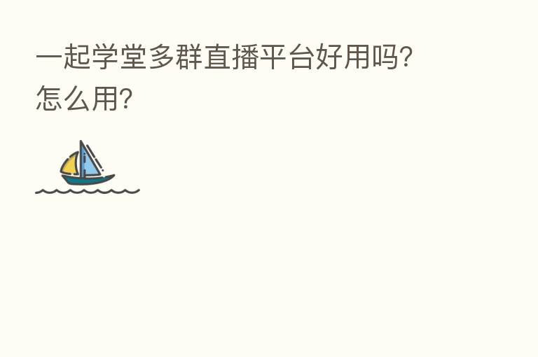 一起学堂多群直播平台好用吗?怎么用?