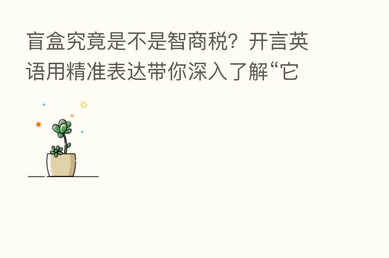 盲盒究竟是不是智商税?开言英语用精准表达带你深入了解“它”