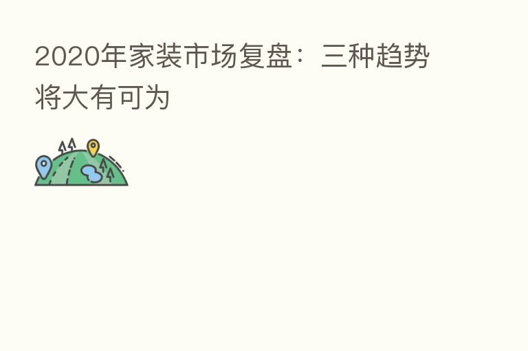 2020年家装市场复盘:三种趋势将大有可为