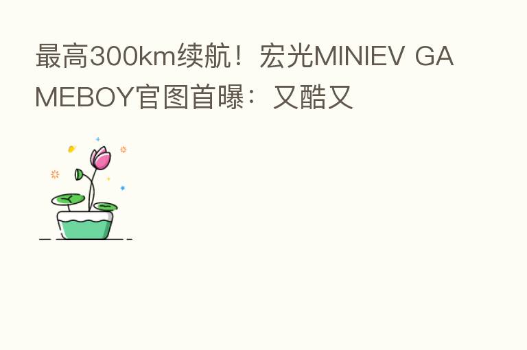    高300km续航！宏光MINIEV GAMEBOY官图首曝：又酷又