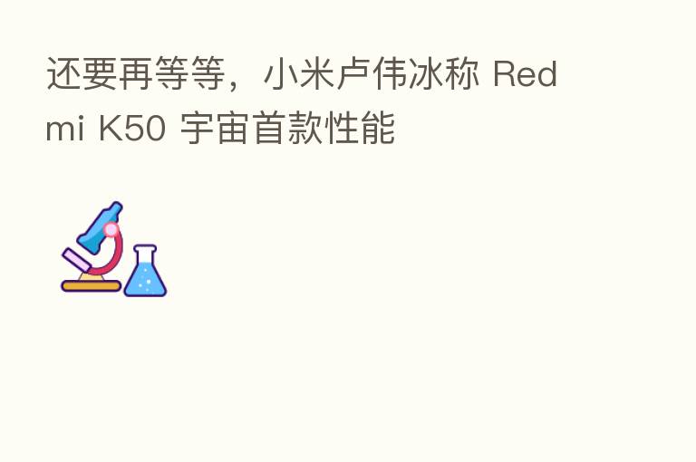 还要再等等，小米卢伟冰称 Redmi K50 宇宙首款性能