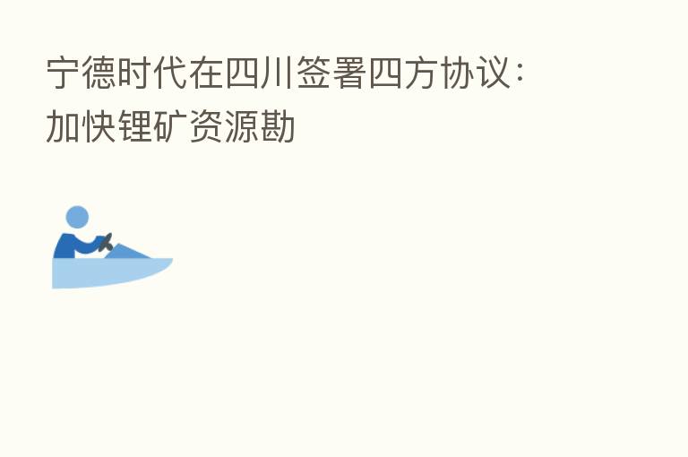 宁德时代在四川签署四方协议:加快锂矿资源勘