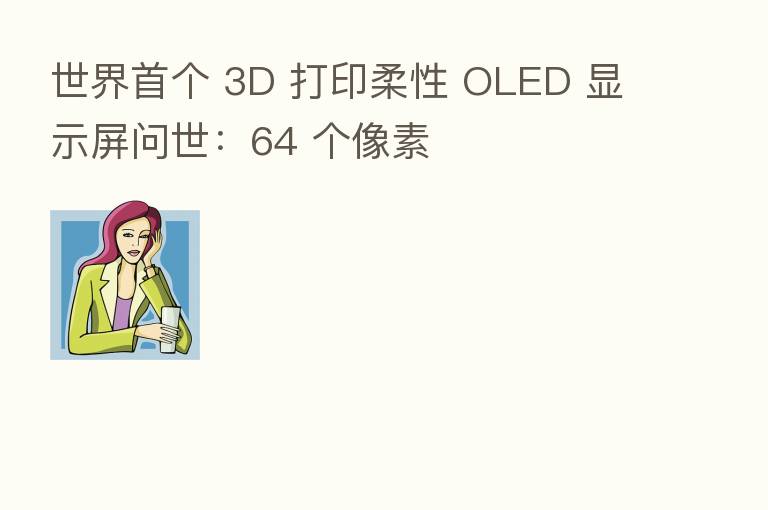 世界首个 3D 打印柔性 OLED 显示屏问世：64 个像素