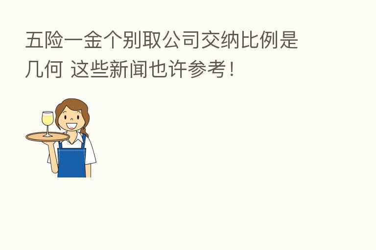 五险一金个别取公司交纳比例是几何 这些新闻也许参考！