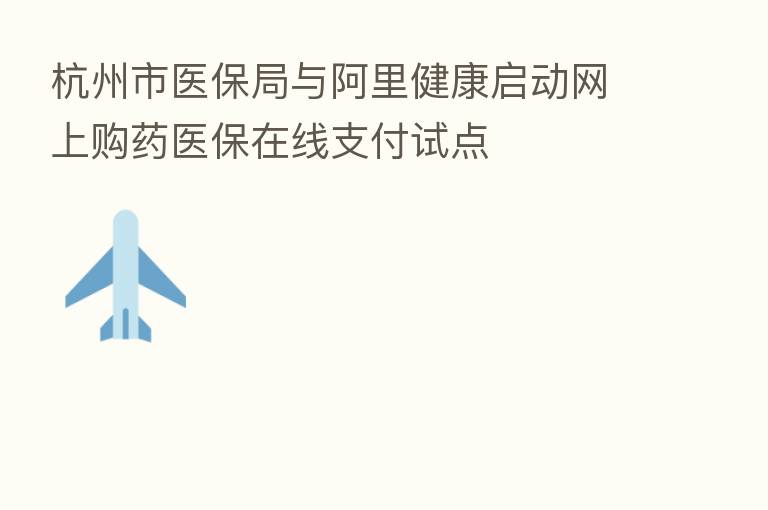 杭州市医保局与阿里健康启动网上购药医保在线支付试点