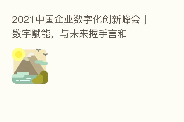 2021中国企业数字化创新峰会|数字赋能,与未来握手言和