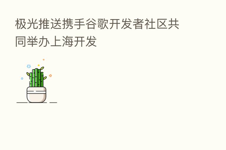 极光推送携手谷歌开发者社区共同举办上海开发