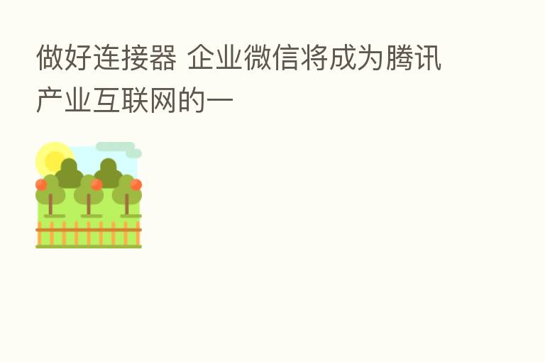 做好连接器 企业微信将成为腾讯产业互联网的一