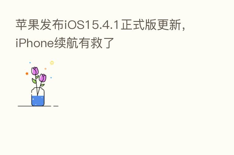 苹果发布iOS15.4.1正式版更新,iPhone续航有救了