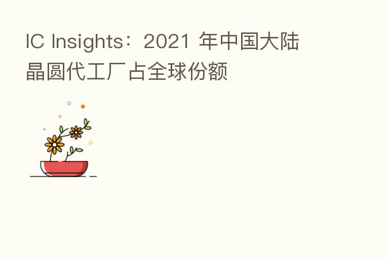 IC Insights:2021 年中国大陆晶圆代工厂占全球份额