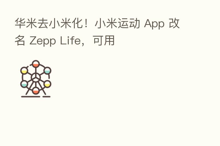 华米去小米化!小米运动 App 改名 Zepp Life,可用