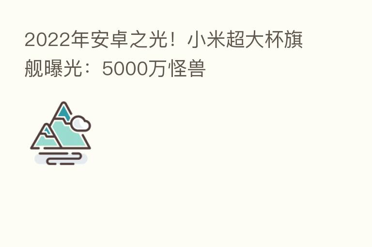 2022年安卓之光！小米超大杯旗舰曝光：5000万怪兽