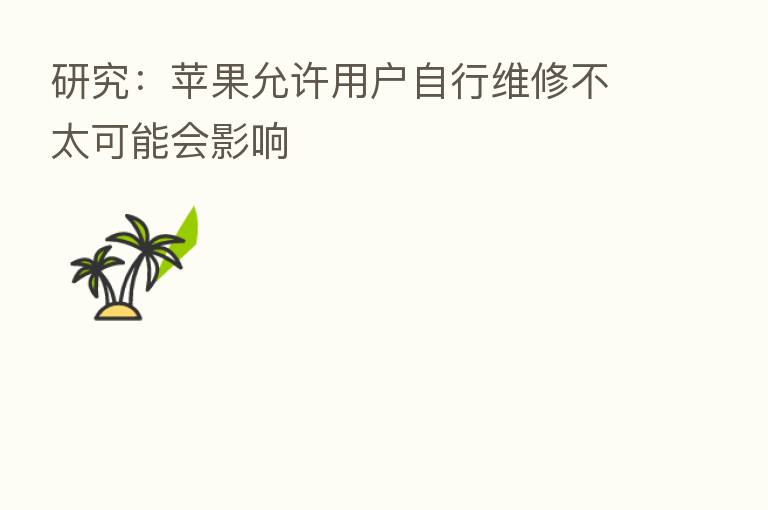 研究:苹果允许用户自行维修不太可能会影响