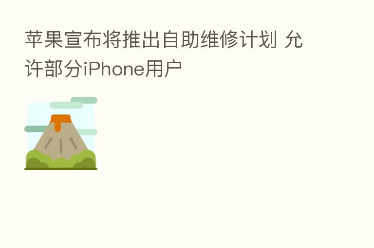 苹果宣布将推出自助维修计划 允许部分iPhone用户