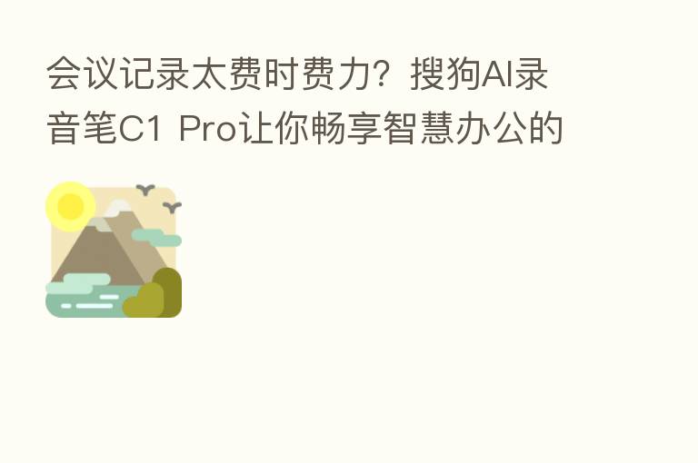 会议记录太费时费力?搜狗AI录音笔C1 Pro让你畅享智慧办公的高效体验