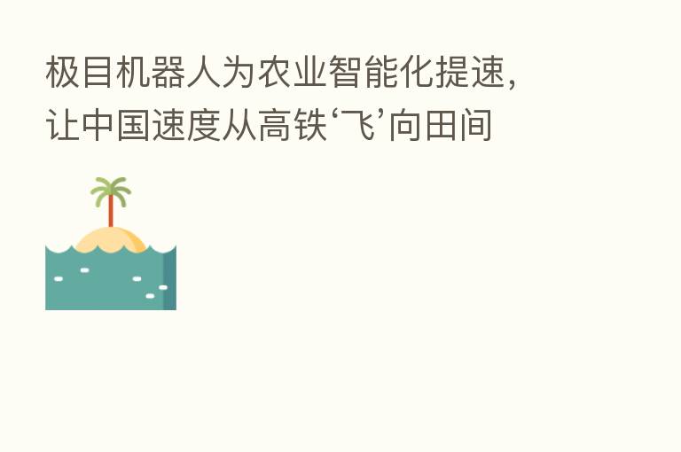 极目机器人为农业智能化提速,让中国速度从高铁‘飞’向田间
