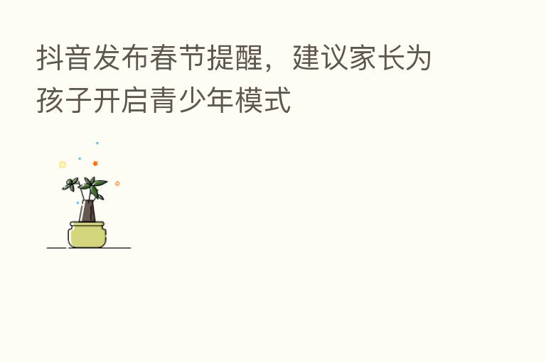 抖音发布春节提醒,建议家长为孩子开启青少年模式