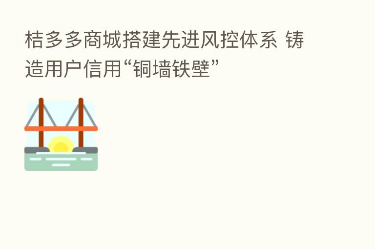 桔多多商城搭建先进风控体系 铸造用户信用“铜墙铁壁”