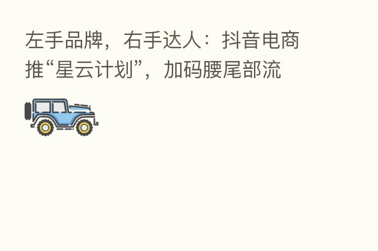 左手品牌,右手达人:抖音电商推“星云计划”,加码腰尾部流量