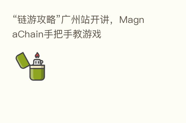 “链游攻略”广州站开讲,MagnaChain手把手教游戏