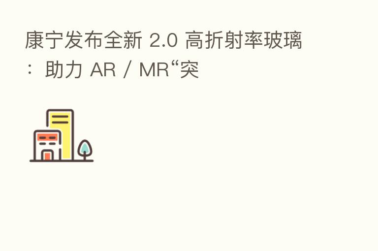 康宁发布全新 2.0 高折射率玻璃:助力 AR / MR“突