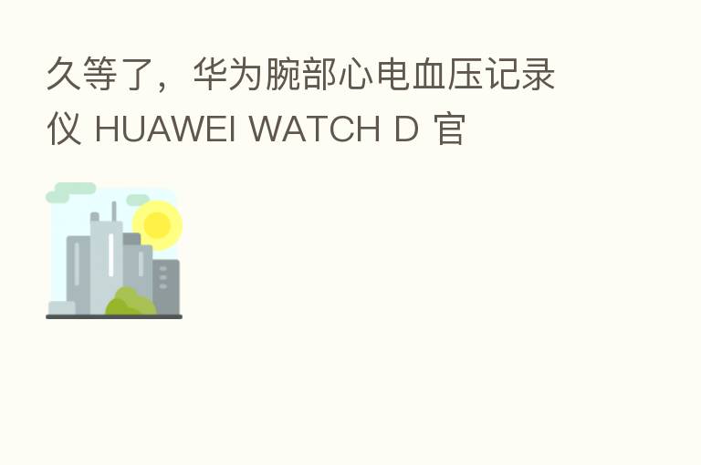 久等了，华为腕部心电血压记录仪 HUAWEI WATCH D 官