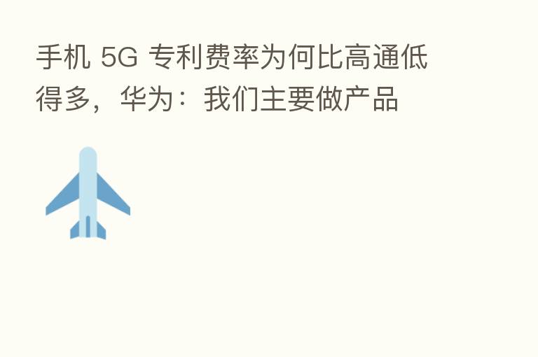 手机 5G 专利费率为何比高通低得多，华为：我们主要做产品