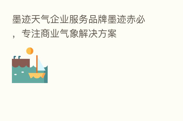 墨迹天气企业服务品牌墨迹赤必,专注商业气象解决方案