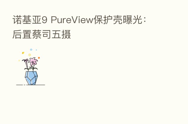 诺基亚9 PureView保护壳曝光：后置蔡司五摄